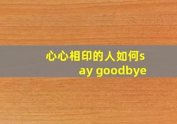 心心相印的人如何say goodbye